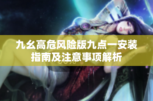 九幺高危风险版九点一安装指南及注意事项解析