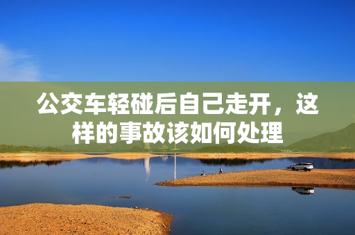 公交车轻碰后自己走开，这样的事故该如何处理