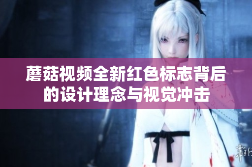 蘑菇视频全新红色标志背后的设计理念与视觉冲击