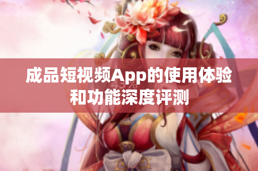 成品短视频App的使用体验和功能深度评测