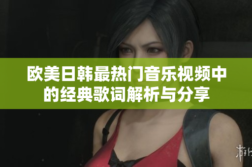 欧美日韩最热门音乐视频中的经典歌词解析与分享