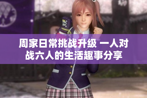 周家日常挑战升级 一人对战六人的生活趣事分享
