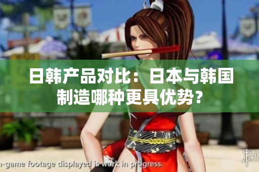 日韩产品对比：日本与韩国制造哪种更具优势？