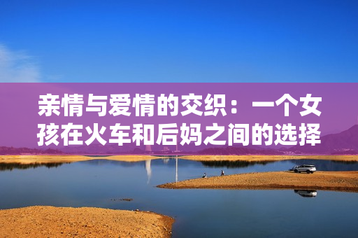 亲情与爱情的交织：一个女孩在火车和后妈之间的选择故事