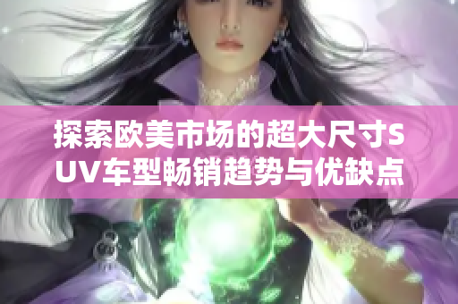 探索欧美市场的超大尺寸SUV车型畅销趋势与优缺点分析