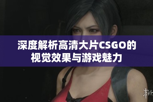 深度解析高清大片CSGO的视觉效果与游戏魅力