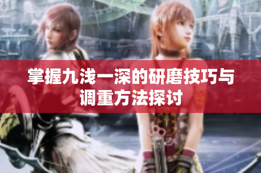 掌握九浅一深的研磨技巧与调重方法探讨
