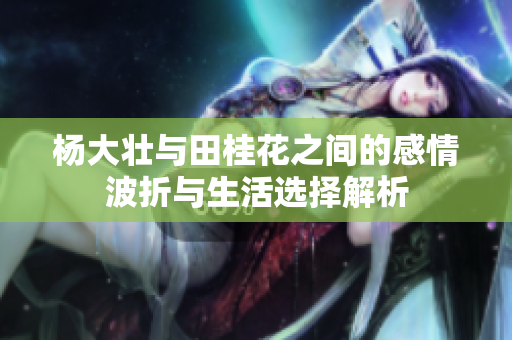 杨大壮与田桂花之间的感情波折与生活选择解析