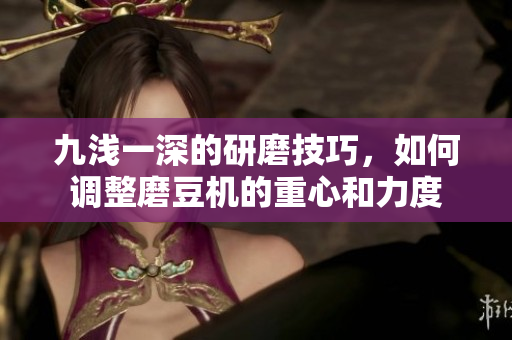 九浅一深的研磨技巧，如何调整磨豆机的重心和力度
