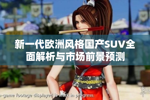 新一代欧洲风格国产SUV全面解析与市场前景预测