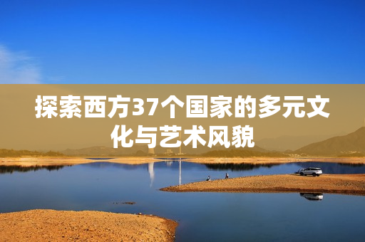 探索西方37个国家的多元文化与艺术风貌