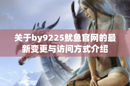 关于by9225鱿鱼官网的最新变更与访问方式介绍