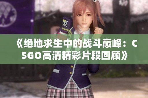 《绝地求生中的战斗巅峰：CSGO高清精彩片段回顾》