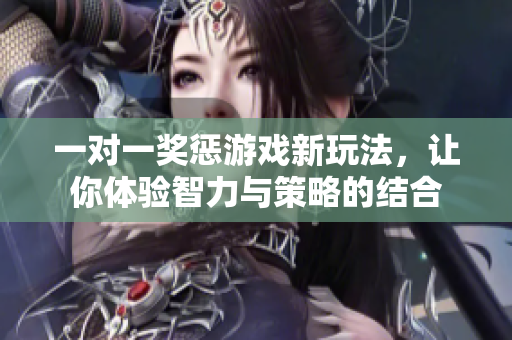 一对一奖惩游戏新玩法，让你体验智力与策略的结合