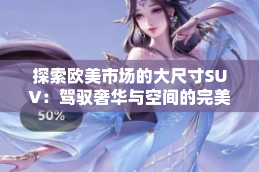 探索欧美市场的大尺寸SUV：驾驭奢华与空间的完美结合