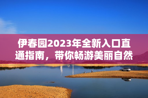 伊春园2023年全新入口直通指南，带你畅游美丽自然