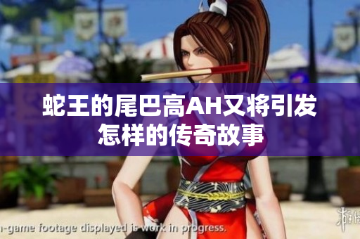 蛇王的尾巴高AH又将引发怎样的传奇故事