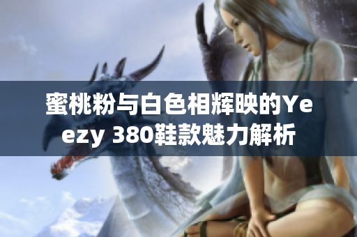 蜜桃粉与白色相辉映的Yeezy 380鞋款魅力解析