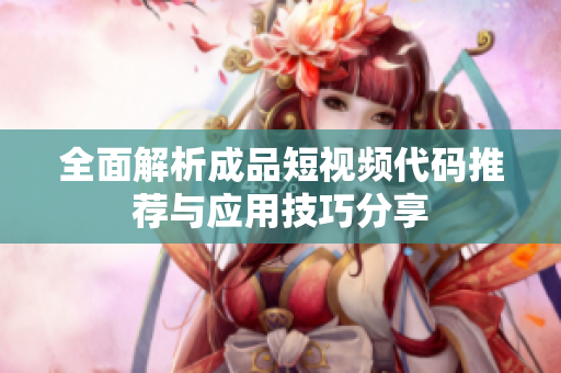 全面解析成品短视频代码推荐与应用技巧分享