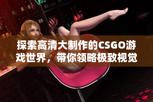 探索高清大制作的CSGO游戏世界，带你领略极致视觉盛宴