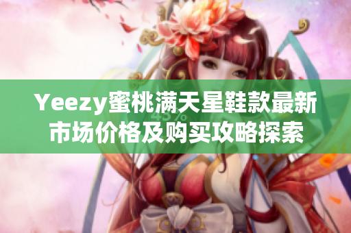 Yeezy蜜桃满天星鞋款最新市场价格及购买攻略探索