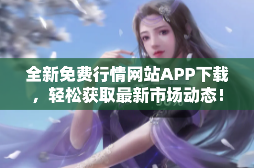 全新免费行情网站APP下载，轻松获取最新市场动态！