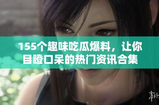 155个趣味吃瓜爆料，让你目瞪口呆的热门资讯合集