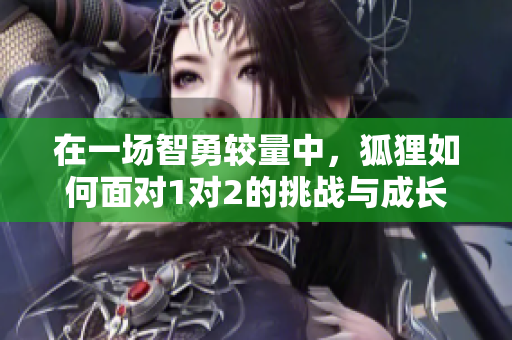 在一场智勇较量中，狐狸如何面对1对2的挑战与成长