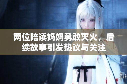 两位陪读妈妈勇敢灭火，后续故事引发热议与关注