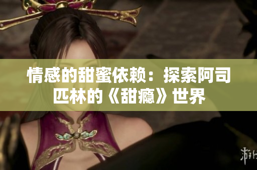 情感的甜蜜依赖：探索阿司匹林的《甜瘾》世界