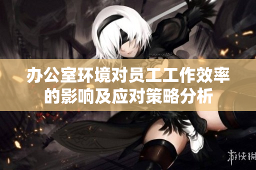 办公室环境对员工工作效率的影响及应对策略分析