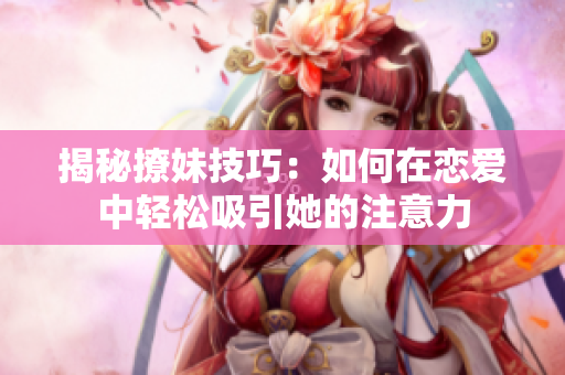 揭秘撩妹技巧：如何在恋爱中轻松吸引她的注意力