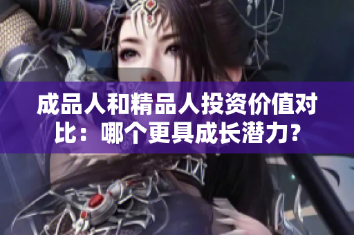成品人和精品人投资价值对比：哪个更具成长潜力？