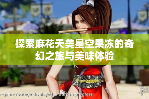 探索麻花天美星空果冻的奇幻之旅与美味体验
