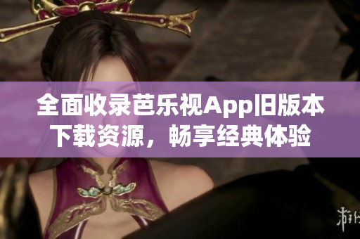 全面收录芭乐视App旧版本下载资源，畅享经典体验