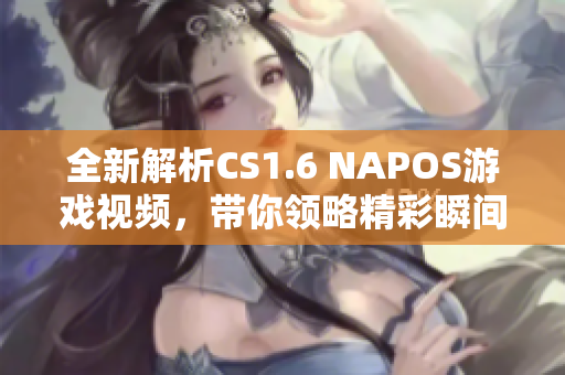 全新解析CS1.6 NAPOS游戏视频，带你领略精彩瞬间