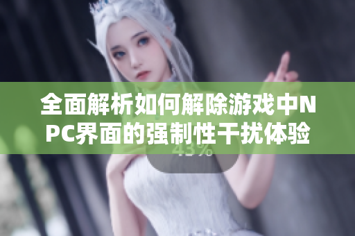 全面解析如何解除游戏中NPC界面的强制性干扰体验