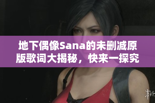 地下偶像Sana的未删减原版歌词大揭秘，快来一探究竟！