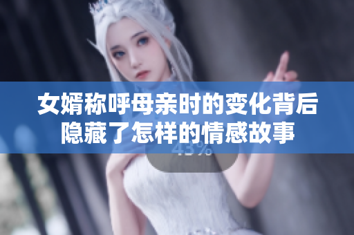 女婿称呼母亲时的变化背后隐藏了怎样的情感故事