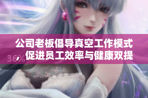 公司老板倡导真空工作模式，促进员工效率与健康双提升