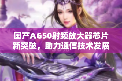 国产AG50射频放大器芯片新突破，助力通信技术发展
