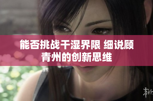 能否挑战干湿界限 细说顾青州的创新思维