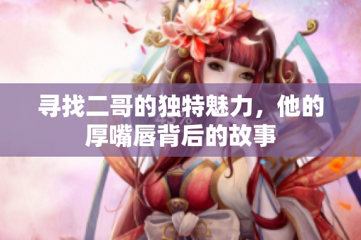 寻找二哥的独特魅力，他的厚嘴唇背后的故事