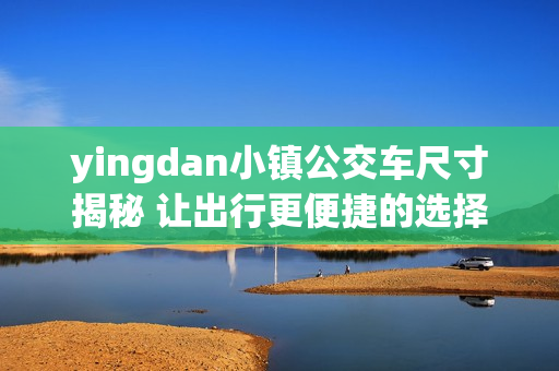 yingdan小镇公交车尺寸揭秘 让出行更便捷的选择