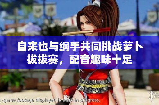 自来也与纲手共同挑战萝卜拔拔赛，配音趣味十足