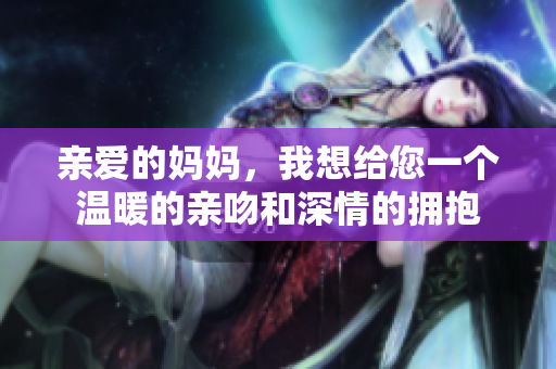 亲爱的妈妈，我想给您一个温暖的亲吻和深情的拥抱