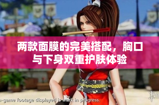 两款面膜的完美搭配，胸口与下身双重护肤体验