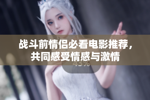 战斗前情侣必看电影推荐，共同感受情感与激情