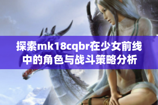 探索mk18cqbr在少女前线中的角色与战斗策略分析