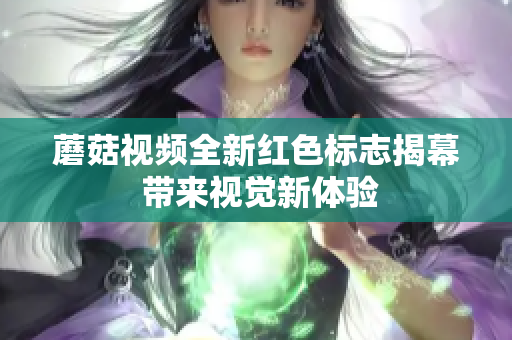 蘑菇视频全新红色标志揭幕 带来视觉新体验